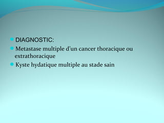 DIAGNOSTIC:
Metastase multiple d’un cancer thoracique ou
extrathoracique
Kyste hydatique multiple au stade sain
 