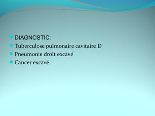 DIAGNOSTIC:
Tuberculose pulmonaire cavitaire D
Pneumonie droit excavé
Cancer excavé
 