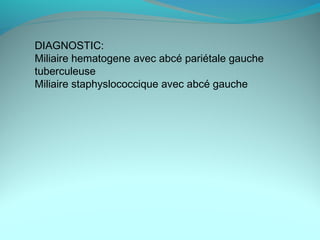 DIAGNOSTIC:
Miliaire hematogene avec abcé pariétale gauche
tuberculeuse
Miliaire staphyslococcique avec abcé gauche
 
