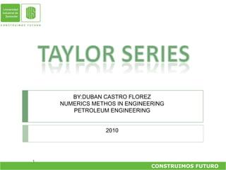 TAYLOR SERIES BY:DUBAN CASTRO FLOREZ NUMERICS METHOS IN ENGINEERING PETROLEUM ENGINEERING 2010 CONSTRUIMOS FUTURO    1 