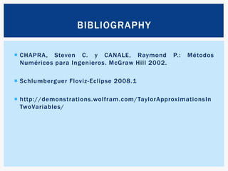BIBLIOGRAPHYCHAPRA, Steven C. y CANALE, Raymond P.: Métodos Numéricos para Ingenieros. McGraw Hill 2002.Schlumberguer Floviz-Eclipse 2008.1http://demonstrations.wolfram.com/TaylorApproximationsInTwoVariables/