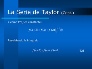 La Serie de Taylor                                (Cont.)

Y como f’(a) es constante:

                                            a h
                f (a h) f (a)      f '(a)         dx
                                            a




Resolviendo la integral:


                   f (a h) f (a)     f '(a) h               [2]
 