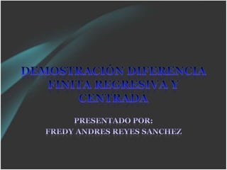 DEMOSTRACIÓN DIFERENCIA FINITA REGRESIVA Y CENTRADA PRESENTADO POR: FREDY ANDRES REYES SANCHEZ 