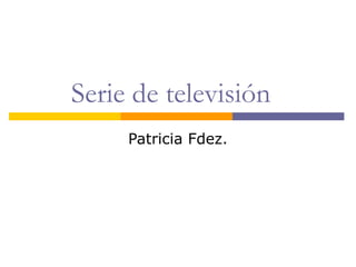 Serie de televisión
Patricia Fdez.
 
