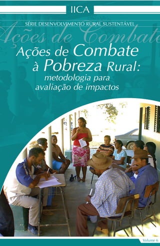 IICA
SÉRIE DESENVOLVIMENTO RURAL SUSTENTÁVEL
Volume 6
Ações de Combate
à Pobreza Rural:
metodologia para
avaliação de impactos
 