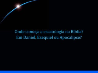 Onde começa a escatologia na Bíblia?
Em Daniel, Ezequiel ou Apocalipse?
 