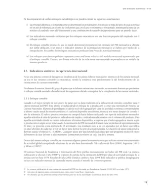 Serie de Estudios Económicos • No 48




De la comparación de ambos enfoques metodológicos se pueden extraer las siguientes conclusiones:

   i) La principal diferencia es la manera como se determinan los ponderadores. En un caso se trata del peso de cada actividad
      en un año de referencia; en el otro, de coeficientes que, en el caso econométrico, por ejemplo, minimizan la suma de los
      residuos al cuadrado entre el PIB trimestral y una combinación de variables independientes para un período dado.

   ii) Los indicadores mensuales utilizados por los enfoques estocásticos son una fracción pequeña del empleado por el
       enfoque contable.

   iii) El enfoque contable produce lo que se puede denominar propiamente un estimado del PIB mensual si se obtiene
        por doble deflación, o un índice o indicador sintético de la producción mensual si se elabora por medio de la
        extrapolación. En cambio los enfoques estocásticos producen una Proxy de Actividad mensual.

   iv) Los enfoques estocásticos podrían expresarse como una forma reducida del modelo estructural representado por
       el enfoque contable. Esto es, una forma reducida de las relaciones intersectoriales expresadas en un modelo de
       insumo-producto.


2.3. Indicadores sintéticos: la experiencia internacional

No es una práctica común de las agencias estadísticas de los países elaborar indicadores sintéticos de frecuencia mensual,
ya sea en sus variantes contables o estocásticas, siendo la tendencia más predominante la del fortalecimiento de las
estimaciones de cuentas trimestrales.

No obstante lo anterior, dentro del grupo de países que sí elaboran estimaciones mensuales, es interesante destacar que predomina
el enfoque contable asociado a la tradición de los organismos oficiales encargados de la compilación de las cuentas nacionales.


2.3.1 Enfoque contable
Canadá es el mejor ejemplo de este grupo de países por su larga tradición en la aplicación de métodos contables para el
cálculo mensual del PIB7/. Este último se realiza desde el enfoque de la producción y como una extensión del Sistema de
Cuentas Nacionales. El punto de partida para el cálculo es el valor agregado por clase de actividad económica correspondiente
al último cuadro anual de insumo-producto, el cual está disponible anualmente, treinta y seis meses después de cerrado el
año de referencia. El valor a precios constantes se extrapola hacia delante utilizando tres tipos de indicadores mensuales:
aquellos referidos al valor del producto, indicadores de empleo, e indicadores relacionados con el volumen del producto. Para
aquellas actividades donde no existen indicadores relevantes disponibles, se supone que el valor agregado se mueve según
la producción en algún sector relacionado. La estimación del PIB mensual de Canadá tiene un desfase de aproximadamente
60 días y se presenta a una apertura de 18 actividades. Los resultados son, a su vez, ajustados por un factor que refleja
los días laborales de cada mes y por un factor para derivar la serie desestacionalizada. Los factores de ajuste estacional se
derivan usando el método X-11 ARIMA. Cualquier ajuste por días laborales calculado por este programa incluye el efecto
del número de días del mes y adicionalmente la importancia relativa de cada día de la semana.

Dentro del mismo enfoque contable, se encuentran algunos países latinoamericanos que realizan estimaciones mensuales
de actividad global extrapolando relaciones de un año base determinado. Tal es el caso de Perú (1984), Argentina (1993)
y, México (1993)8/.

El Instituto Nacional de Estadística e Información del Perú publica mensualmente un Índice del PIB total. La primera
publicación se efectuó el año 19849/ y el punto de partida fue la estimación del PIB por clase de actividad (enfoque de la
producción) en base 1979. En julio del año 2000 el índice cambió a base 1994. Este indicador se publica desagregado e
incluye un indicador mensual de demanda interna usando el método de consumo aparente.


7/ La primera publicación de una estimación mensual del PIB fue efectuada por Estadísticas Canadá (STATCAN) en el año 1971.
8/ Así como de algunos países centroamericanos, tales como Costa Rica y Guatemala.
9/ No obstante que las primeras estimaciones internas para uso de las autoridades económicas datan del año 1976.


                                                                                                                                              13
 