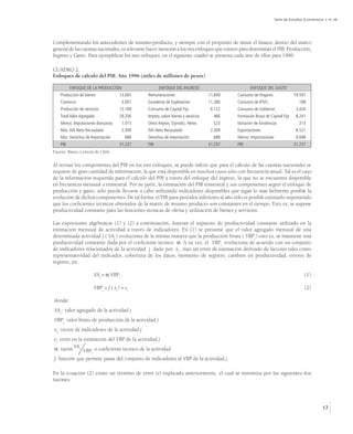 Serie de Estudios Económicos • No 48




Complementando los antecedentes de insumo-producto, y siempre con el propósito de situar el Imacec dentro del marco
general de las cuentas nacionales, es relevante hacer mención a los tres enfoques que existen para determinar el PIB: Producción,
Ingreso y Gasto. Para ejemplificar los tres enfoques, en el siguiente cuadro se presenta cada uno de ellos para 1996:

CUADRO 2.
Enfoques de cálculo del PIB. Año 1996 (miles de millones de pesos)

          ENFOQUE DE LA PRODUCCIÓN                    ENFOQUE DEL INGRESO                          ENFOQUE DEL GASTO
    Producción de bienes               13.065   Remuneraciones                     11.849   Consumo de Hogares                19.597
    Comercio                            3.001   Excedente de Explotación           11.280   Consumo de IPSFL                     188
    Producción de servicios            13.189   Consumo de Capital Fijo             4.122   Consumo de Gobierno                3.426
   Total Valor Agregado                29.256   Imptos. sobre bienes y servicios     466    Formación Bruta de Capital Fijo    8.241
    Menos: Imputaciones Bancarias       1.015   Otros Imptos. S/prodcc. Netos        523    Variación de Existencias             313
    Más: IVA Neto Recaudado             2.309   IVA Neto Recaudado                  2.309   Exportaciones                      8.521
    Más: Derechos de Importación          688   Derechos de importación              688    Menos: Importaciones               9.048
    PIB                                31.237   PIB                                31.237   PIB                               31.237
Fuente: Banco Central de Chile.

Al revisar los componentes del PIB en los tres enfoques, se puede inferir que para el cálculo de las cuentas nacionales se
requiere de gran cantidad de información, la que está disponible en muchos casos sólo con frecuencia anual. Tal es el caso
de la información requerida para el cálculo del PIB a través del enfoque del ingreso, la que no se encuentra disponible
en frecuencia mensual o trimestral. Por su parte, la estimación del PIB trimestral y sus componentes según el enfoque de
producción y gasto, sólo puede llevarse a cabo utilizando indicadores disponibles que sigan lo más fielmente posible la
evolución de dichos componentes. De tal forma, el PIB para períodos inferiores al año sólo es posible estimarlo suponiendo
que los coeficientes técnicos obtenidos de la matriz de insumo producto son constantes en el tiempo. Esto es, se supone
productividad constante para las funciones técnicas de oferta y utilización de bienes y servicios.

Las expresiones algebraicas (1) y (2) a continuación, ilustran el supuesto de productividad constante utilizado en la
estimación mensual de actividad a través de indicadores. En (1) se presume que el valor agregado mensual de una
determinada actividad j ( VAj ) evoluciona de la misma manera que la producción bruta ( VBPj ) esto es, se mantiene una
productividad constante dada por el coeficiente técnico a. A su vez, el VBPj evoluciona de acuerdo con un conjunto
de indicadores relacionados de la actividad j dado por xj , más un error de estimación derivado de factores tales como
representatividad del indicador, cobertura de los datos, momento de registro, cambios en productividad, errores de
registro, etc.

                        VAj = a VBPj                                                                                                (1)

                        VBPj = f ( xj ) + ej                                                                                        (2)

donde:
VAj : valor agregado de la actividad j
VBPj: valor bruto de producción de la actividad j
xj: vector de indicadores de la actividad j
ej: error en la estimación del VBP de la actividad j
a: razón VAj VBP o coeficiente técnico de la actividad
                    j
f: función que permite pasar del conjunto de indicadores al VBP de la actividad j.

En la ecuación (2) existe un término de error (e) explicado anteriormente, el cual se minimiza por las siguientes dos
razones:




                                                                                                                                              17
 