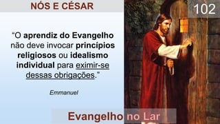 “O aprendiz do Evangelho
não deve invocar princípios
religiosos ou idealismo
individual para eximir-se
dessas obrigações.”
Emmanuel
Evangelho
102
NÓS E CÉSAR
 