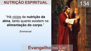 “Há vícios de nutrição da
alma, tanto quanto existem na
alimentação do corpo.”
Emmanuel
Evangelho
134
NUTRIÇÃO ESPIRITUAL
 