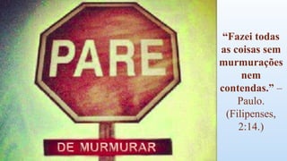 “Fazei todas
as coisas sem
murmurações
nem
contendas.” –
Paulo.
(Filipenses,
2:14.)
 
