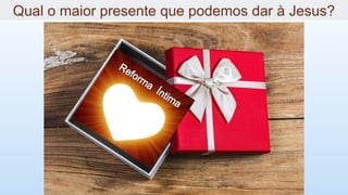 Qual o maior presente que podemos dar à Jesus?
 