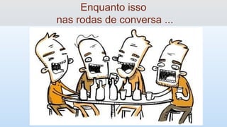 Enquanto isso
nas rodas de conversa ...
 
