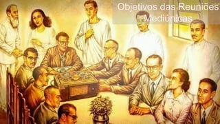 Objetivos das Reuniões
Mediúnicas
 