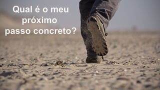 Qual é o meu
próximo
passo concreto?
 