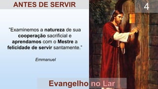 ”Examinemos a natureza de sua
cooperação sacrificial e
aprendamos com o Mestre a
felicidade de servir santamente.”
Emmanuel
Evangelho
4
ANTES DE SERVIR
 