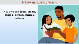 A palavra que educa, anima,
consola, perdoa, corrige e
orienta
Palavras que Edificam
 