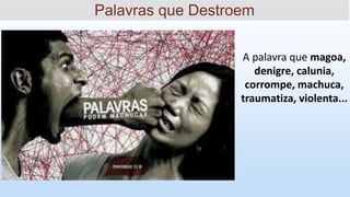 A palavra que magoa,
denigre, calunia,
corrompe, machuca,
traumatiza, violenta...
Palavras que Destroem
 