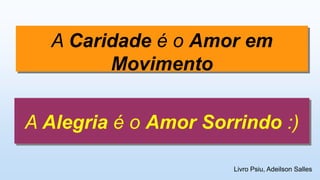 A Caridade é o Amor em
Movimento
A Alegria é o Amor Sorrindo :)
Livro Psiu, Adeilson Salles
 