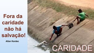 Fora da
caridade
não há
salvação!
Allan Kardec
 