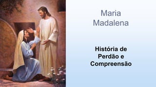 Maria
Madalena
História de
Perdão e
Compreensão
 