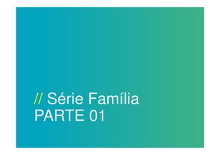 // Série Família
PARTE 01
 