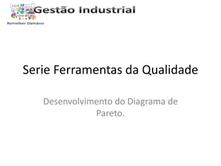 Serie Ferramentas da Qualidade 
Desenvolvimento do Diagrama de 
Pareto. 
 