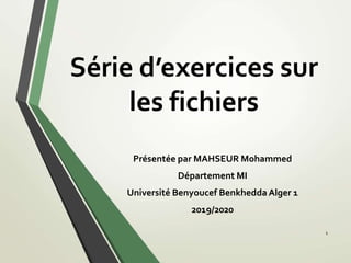 Série d’exercices sur
les fichiers
Présentée par MAHSEUR Mohammed
Département MI
Université Benyoucef Benkhedda Alger 1
2019/2020
1
 