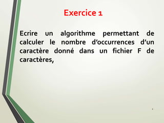 Exercice 1
Ecrire un algorithme permettant de
calculer le nombre d’occurrences d’un
caractère donné dans un fichier F de
caractères,
2
 