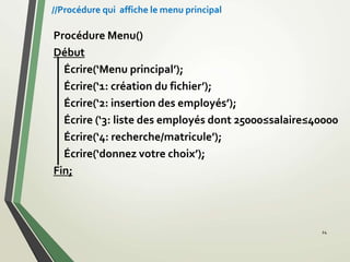 Procédure Menu()
Début
Écrire(‘Menu principal’);
Écrire(‘1: création du fichier’);
Écrire(‘2: insertion des employés’);
Écrire (‘3: liste des employés dont 25000≤salaire≤40000
Écrire(‘4: recherche/matricule’);
Écrire(‘donnez votre choix’);
Fin;
24
//Procédure qui affiche le menu principal
 
