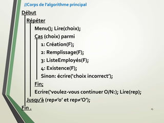 Début
Répéter
Menu(); Lire(choix);
Cas (choix) parmi
1: Création(F);
2: Remplissage(F);
3: ListeEmployés(F);
4: Existence(F);
Sinon: écrire(‘choix incorrect’);
Fin;
Ecrire(‘voulez-vous continuer O/N:); Lire(rep);
Jusqu’à (rep≠’o’ et rep≠’O’);
Fin . 25
//Corps de l’algorithme principal
 
