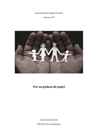 Universidad	
  del	
  Sagrado	
  Corazón	
  
Santurce,	
  PR	
  
	
  
	
  
	
  
	
  
Por	
  un	
  pedazo	
  de	
  papel	
  
	
  
	
  
	
  
	
  
	
  
Anaeli	
  Carrillo	
  Avilés	
  
PER	
  425	
  Serie	
  Investigativo	
  
 