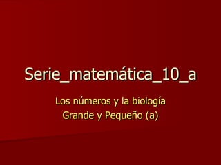 Serie_matemática_10_a Los números y la biología Grande y Pequeño (a) 