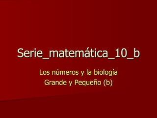 Serie_matemática_10_b Los números y la biología Grande y Pequeño (b) 