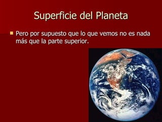 Superficie del Planeta Pero por supuesto que lo que vemos no es nada más que la parte superior. 