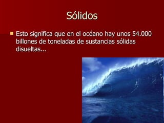 Sólidos Esto significa que en el océano hay unos 54.000 billones de toneladas de sustancias sólidas disueltas... 