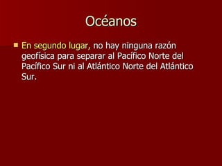 Océanos En segundo lugar,  no hay ninguna razón geofísica para separar al Pacífico Norte del Pacífico Sur ni al Atlántico Norte del Atlántico Sur.  
