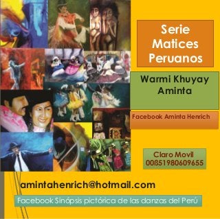 Serie
Matices
Peruanos
Warmi Khuyay
Aminta
amintahenrich@hotmail.com
Claro Movil
00ß51980609655
Facebook Aminta Henrich
Facebook Sinópsis pictórica de las danzas del Perú
 