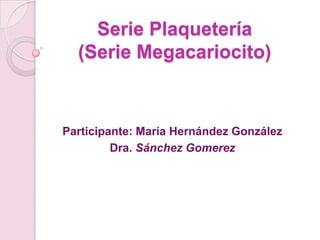 Serie Plaquetería (Serie Megacariocito) Participante: María Hernández González Dra. Sánchez Gomerez   