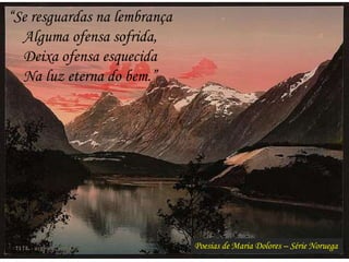 Poesias de Maria Dolores – Série Noruega
“Se resguardas na lembrança
Alguma ofensa sofrida,
Deixa ofensa esquecida
Na luz eterna do bem.”
 