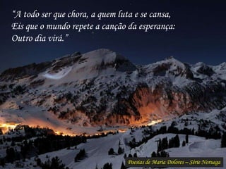 Poesias de Maria Dolores – Série Noruega
“A todo ser que chora, a quem luta e se cansa,
Eis que o mundo repete a canção da esperança:
Outro dia virá.”
 