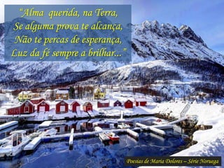 Poesias de Maria Dolores – Série Noruega
“Alma querida, na Terra,
Se alguma prova te alcança,
Não te percas de esperança,
Luz da fé sempre a brilhar...”
 