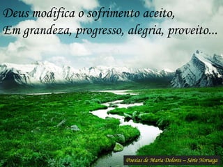 Poesias de Maria Dolores – Série Noruega
Deus modifica o sofrimento aceito,
Em grandeza, progresso, alegria, proveito...
 