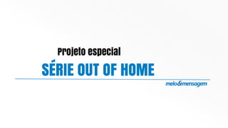 SÉRIE OUT OF HOME
Projeto especial
 