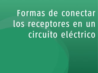 Formas de conectar 
los receptores en un 
circuito eléctrico 
 