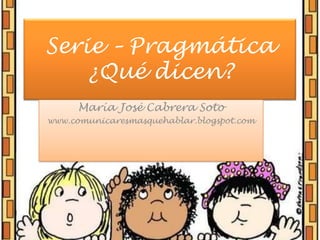 Serie – Pragmática¿Qué dicen? María José Cabrera Soto www.comunicaresmasquehablar.blogspot.com 