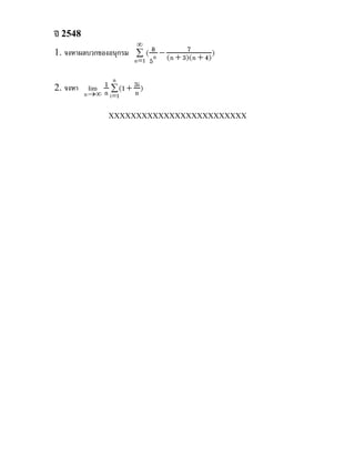 ป 2548
                       ∞
1. จงหาผลบวกของอนุกรม ∑ ( 8 − (n + 3)(n + 4))
                                    7
                      n =1 5 n

               n
            1 ∑ (1 + 3i )
2. จงหา lim n
        n →∞ i =1    n

               ΧΧΧΧΧΧΧΧΧΧΧΧΧΧΧΧΧΧΧΧΧΧΧΧΧ
 