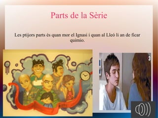 Parts de la Sèrie

Les ptijors parts és quan mor el Ignasi i quan al Lleó li an de ficar
                             quimio.
 