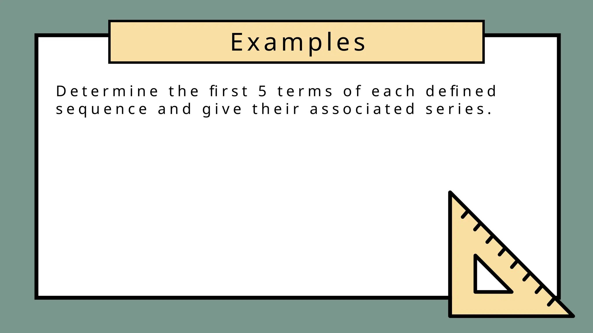 Examples
D e t e r m i n e t h e fi r s t 5 t e r m s o f e a c h d e fi n e d
s e q u e n c e a n d g i v e t h e i r a s s o c i a t e d s e r i e s .
 