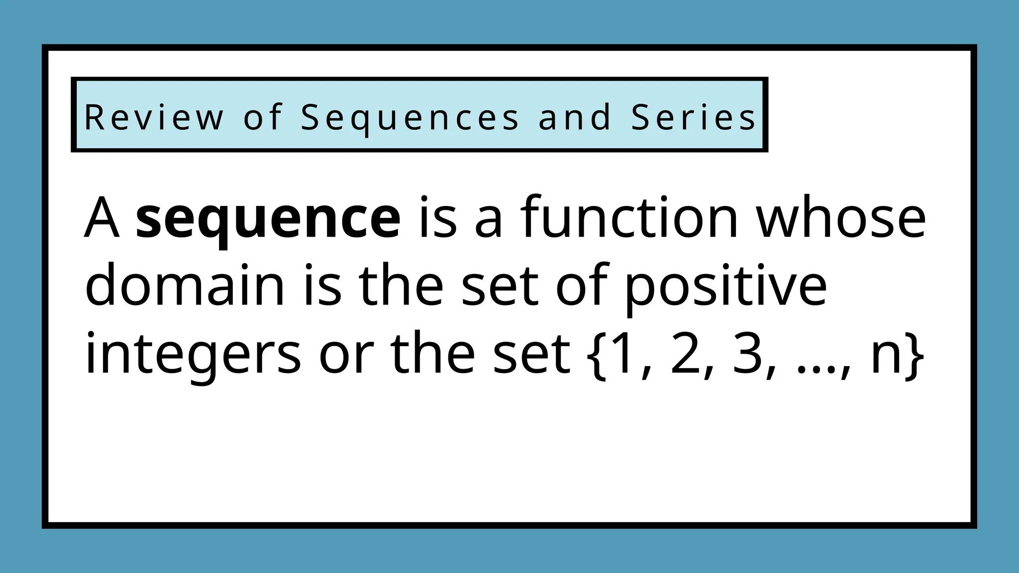 Review of Sequences and Series
A sequence is a function whose
domain is the set of positive
integers or the set {1, 2, 3, …, n}
 